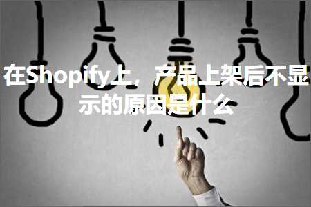 跨境电商知识:在Shopify上，产品上架后不显示的原因是什么