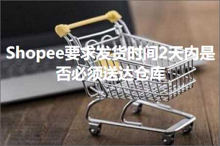 璺ㄥ鐢靛晢鐭ヨ瘑:Shopee瑕佹眰鍙戣揣鏃堕棿2澶╁唴鏄惁蹇呴』閫佽揪浠撳簱