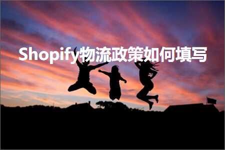 跨境电商知识:Shopify物流政策如何填写