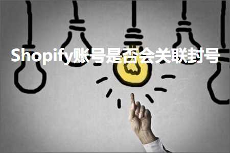 跨境电商知识:Shopify账号是否会关联封号