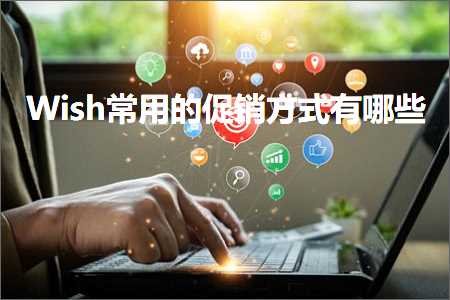 璺ㄥ鐢靛晢鐭ヨ瘑:Wish甯哥敤鐨勪績閿€鏂瑰紡鏈夊摢浜? width=