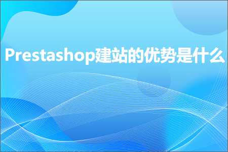 跨境电商知识:Prestashop建站的优势是什么