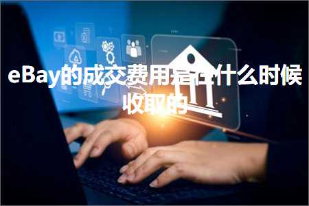 跨境电商知识:eBay的成交费用是在什么时候收取的